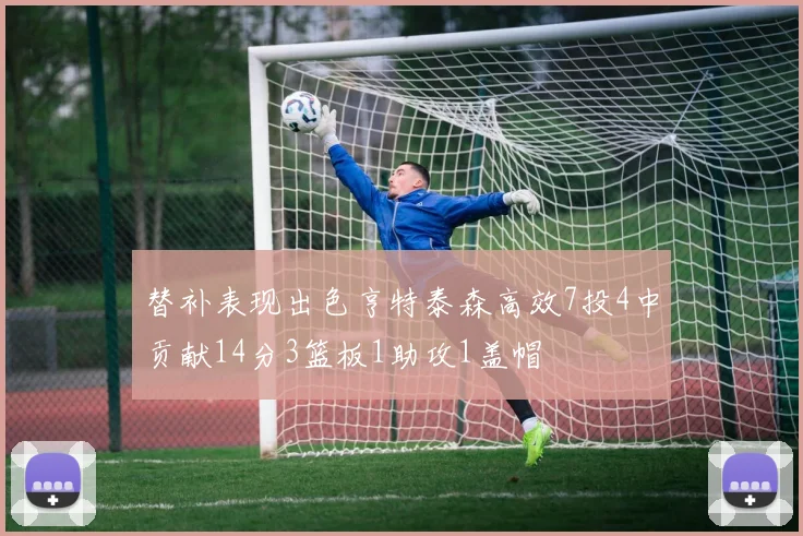 替补表现出色亨特泰森高效7投4中贡献14分3篮板1助攻1盖帽