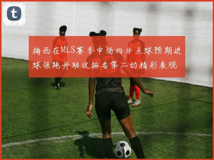 梅西在MLS赛季中场均非点球预期进球领跑并助攻排名第二的精彩表现