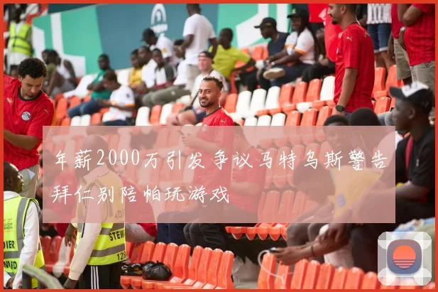 年薪2000万引发争议马特乌斯警告拜仁别陪帕玩游戏