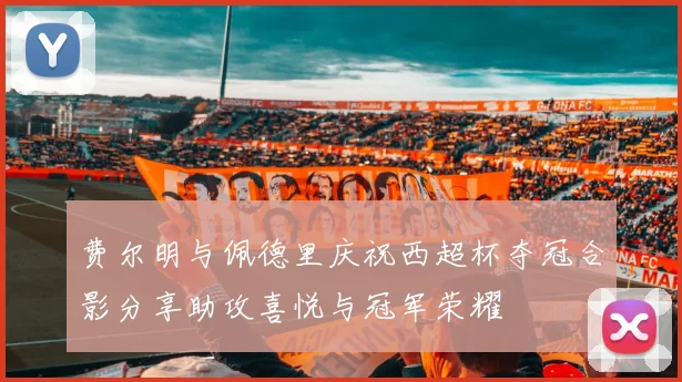 费尔明与佩德里庆祝西超杯夺冠合影分享助攻喜悦与冠军荣耀