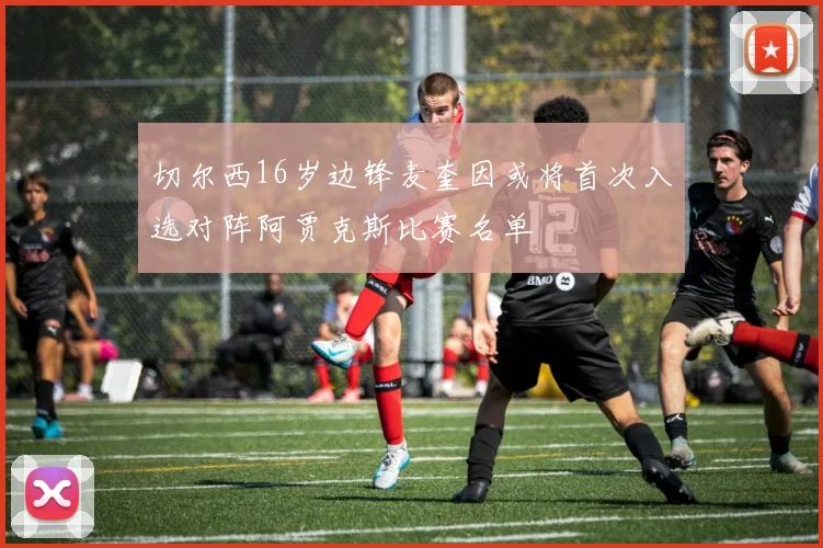 切尔西16岁边锋麦奎因或将首次入选对阵阿贾克斯比赛名单