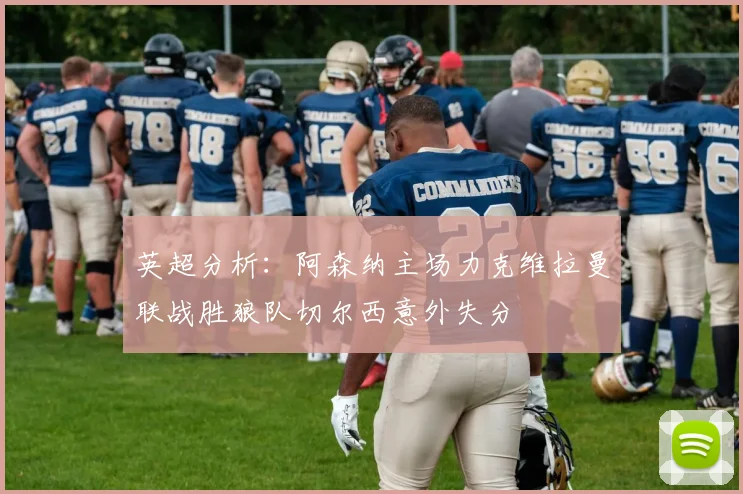 英超分析：阿森纳主场力克维拉曼联战胜狼队切尔西意外失分