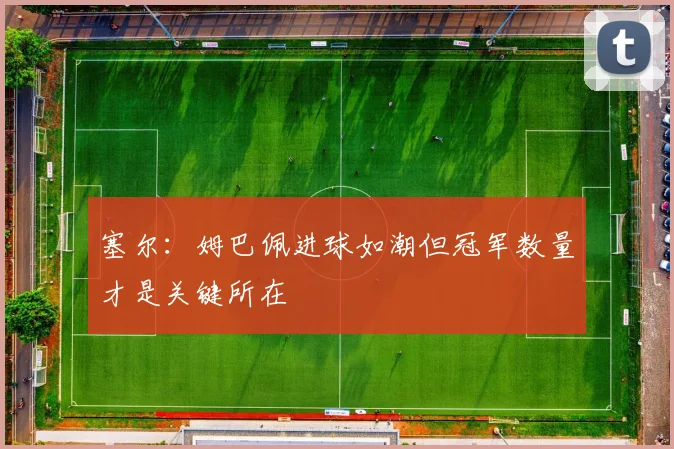 塞尔：姆巴佩进球如潮但冠军数量才是关键所在