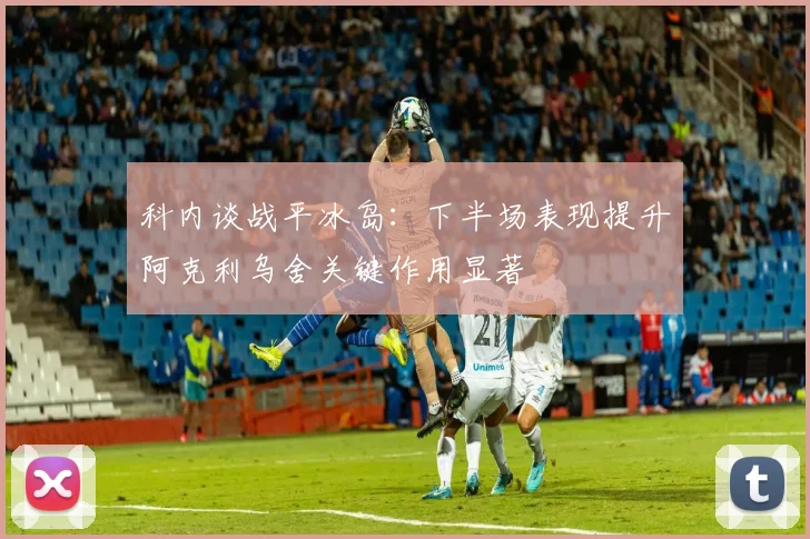 科内谈战平冰岛：下半场表现提升阿克利乌舍关键作用显著