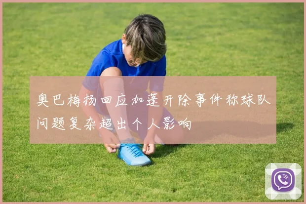 奥巴梅扬回应加蓬开除事件称球队问题复杂超出个人影响