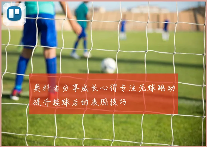 奥科吉分享成长心得专注无球跑动提升接球后的表现技巧