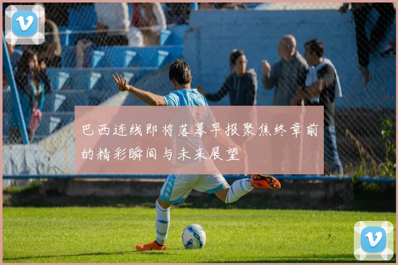 巴西连线即将落幕早报聚焦终章前的精彩瞬间与未来展望