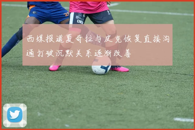 西媒报道夏奇拉与皮克恢复直接沟通打破沉默关系逐渐改善