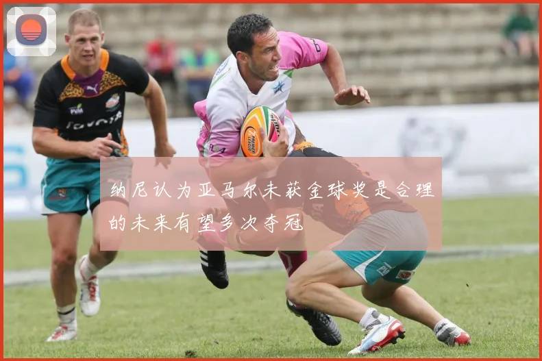 纳尼认为亚马尔未获金球奖是合理的未来有望多次夺冠