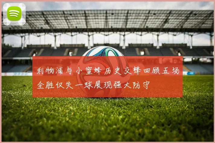 利物浦与小蜜蜂历史交锋回顾五场全胜仅失一球展现强大防守