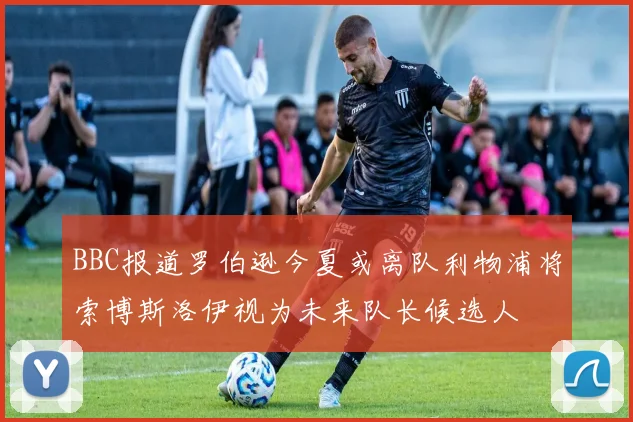 BBC报道罗伯逊今夏或离队利物浦将索博斯洛伊视为未来队长候选人