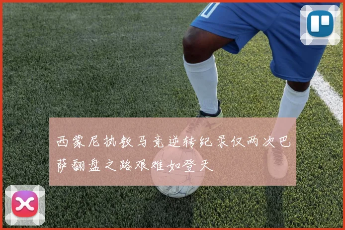 西蒙尼执教马竞逆转纪录仅两次巴萨翻盘之路艰难如登天