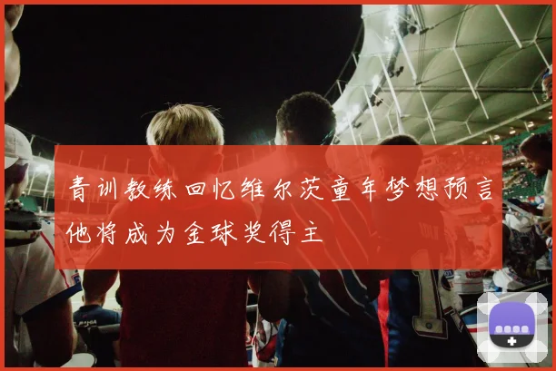青训教练回忆维尔茨童年梦想预言他将成为金球奖得主