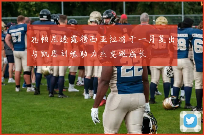 孔帕尼透露穆西亚拉将于一月复出与凯恩训练助力杰克逊成长