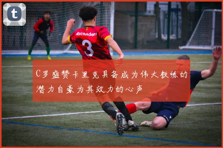C罗盛赞卡里克具备成为伟大教练的潜力自豪为其效力的心声