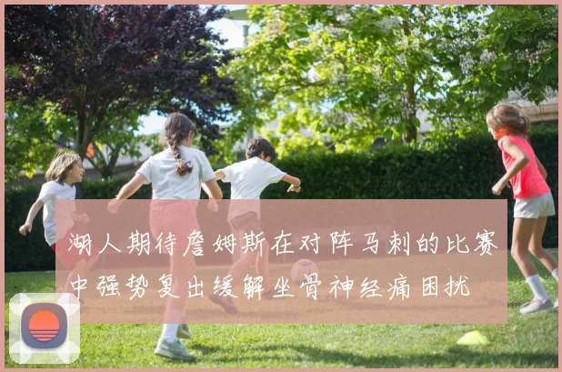 湖人期待詹姆斯在对阵马刺的比赛中强势复出缓解坐骨神经痛困扰