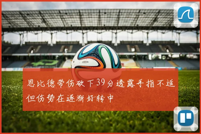 恩比德带伤砍下39分透露手指不适但伤势在逐渐好转中