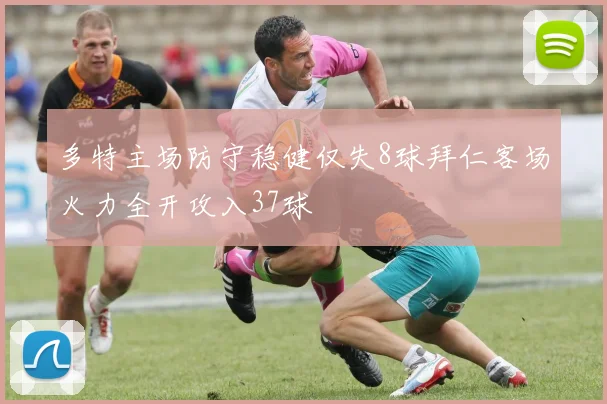 多特主场防守稳健仅失8球拜仁客场火力全开攻入37球