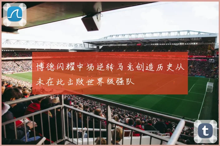 博德闪耀中场逆转马竞创造历史从未在此击败世界级强队