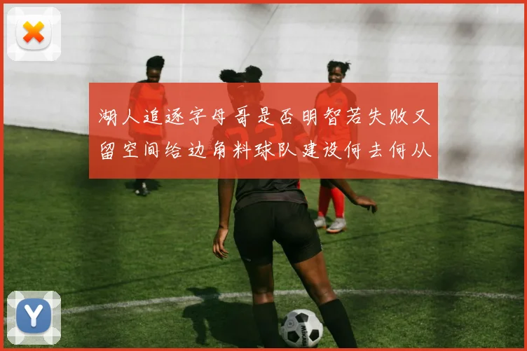 湖人追逐字母哥是否明智若失败又留空间给边角料球队建设何去何从
