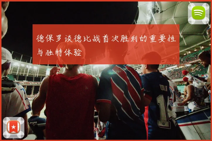 德保罗谈德比战首次胜利的重要性与独特体验