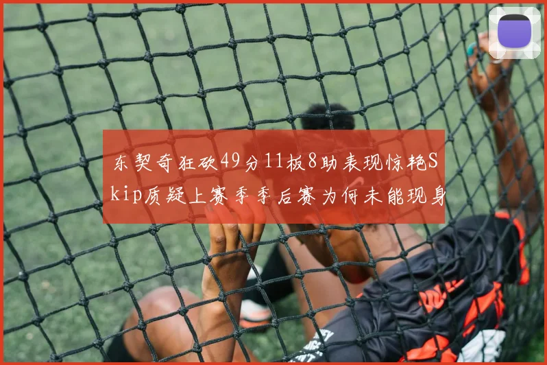 东契奇狂砍49分11板8助表现惊艳Skip质疑上赛季季后赛为何未能现身