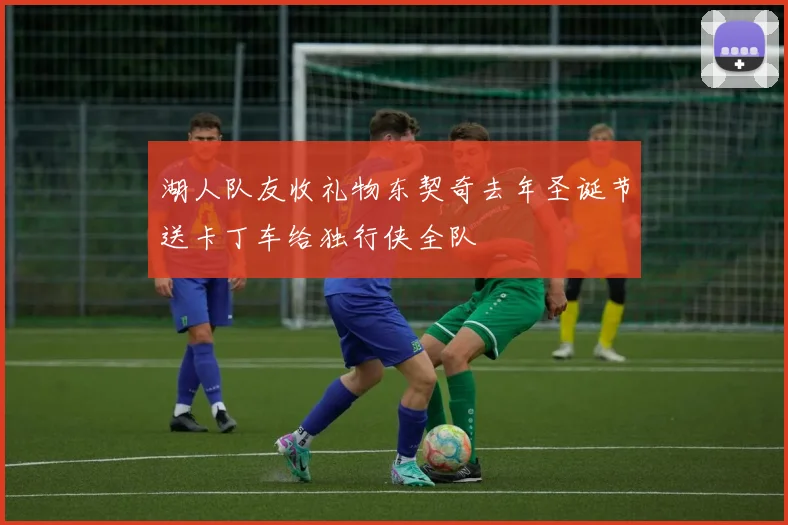 湖人队友收礼物东契奇去年圣诞节送卡丁车给独行侠全队