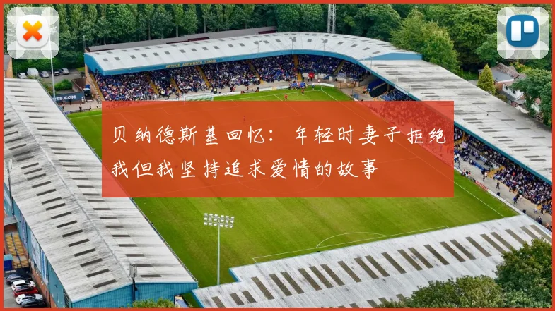 贝纳德斯基回忆：年轻时妻子拒绝我但我坚持追求爱情的故事