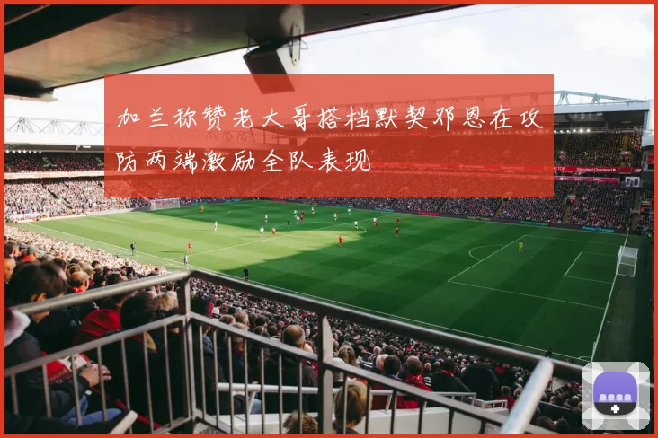 加兰称赞老大哥搭档默契邓恩在攻防两端激励全队表现
