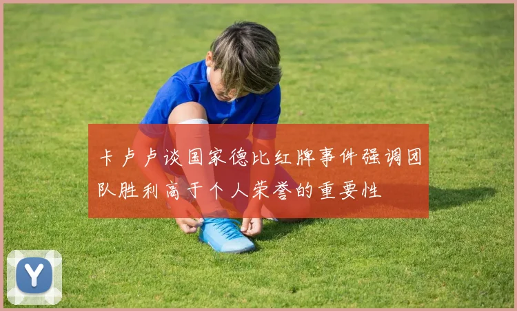 卡卢卢谈国家德比红牌事件强调团队胜利高于个人荣誉的重要性