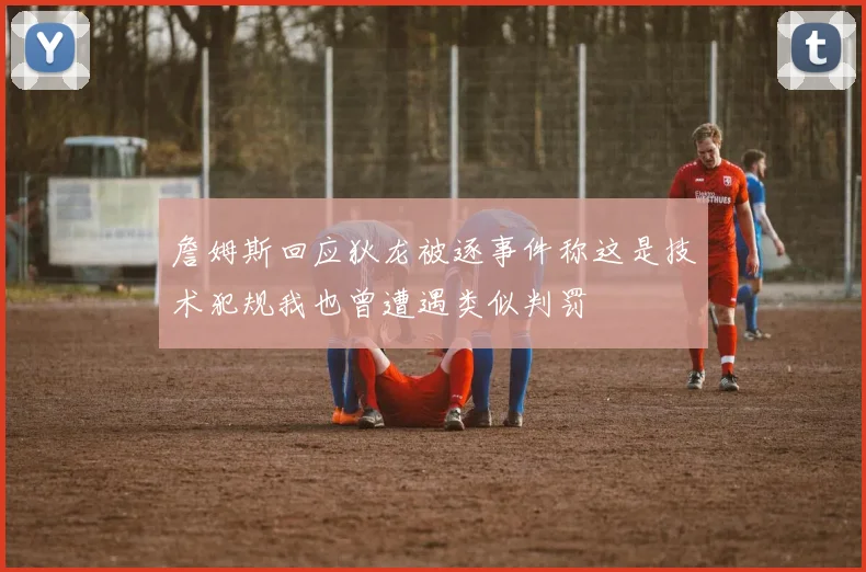 詹姆斯回应狄龙被逐事件称这是技术犯规我也曾遭遇类似判罚