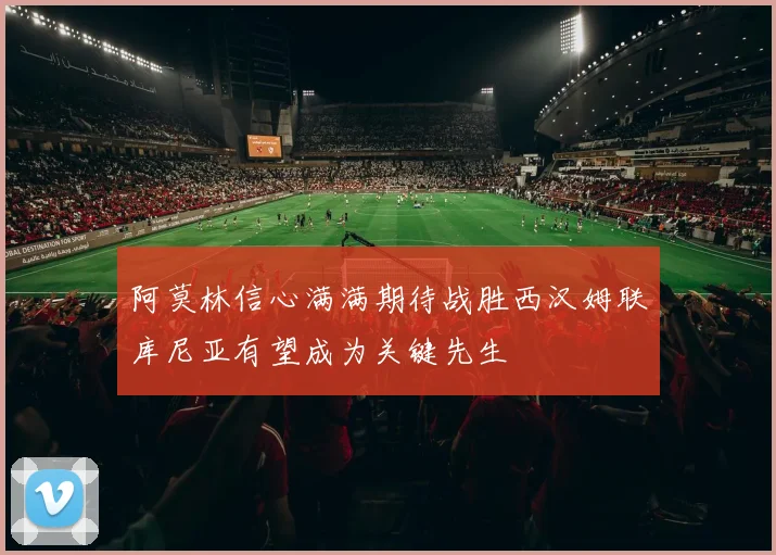 阿莫林信心满满期待战胜西汉姆联库尼亚有望成为关键先生