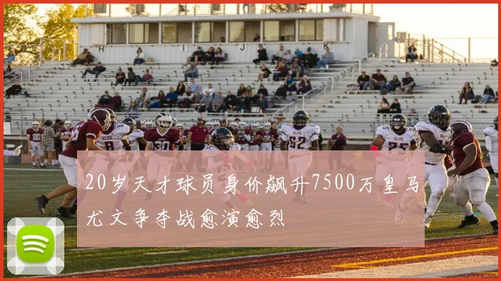 20岁天才球员身价飙升7500万皇马尤文争夺战愈演愈烈