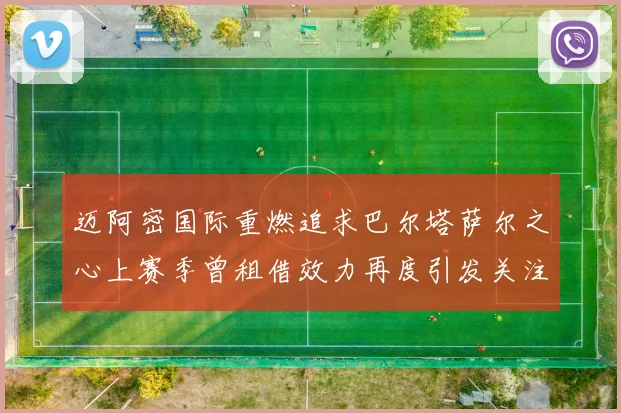 迈阿密国际重燃追求巴尔塔萨尔之心上赛季曾租借效力再度引发关注