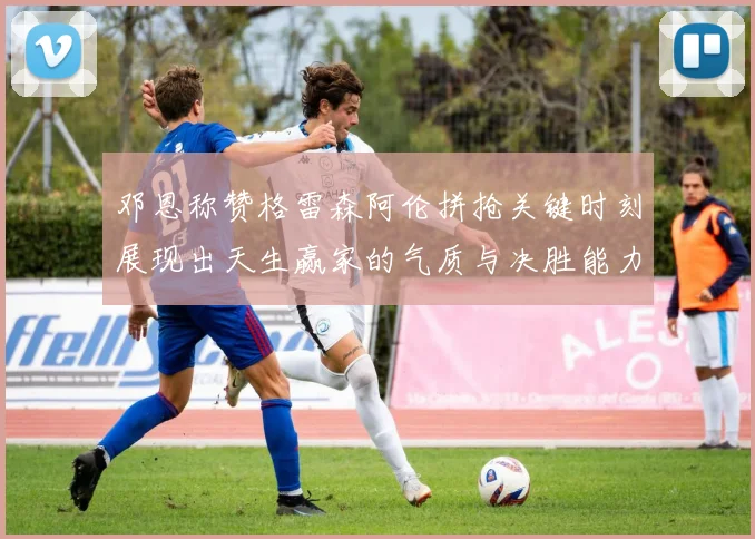 邓恩称赞格雷森阿伦拼抢关键时刻展现出天生赢家的气质与决胜能力