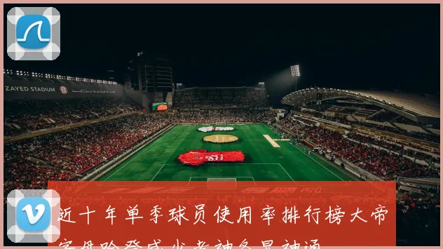 近十年单季球员使用率排行榜大帝字母哈登威少考神各显神通