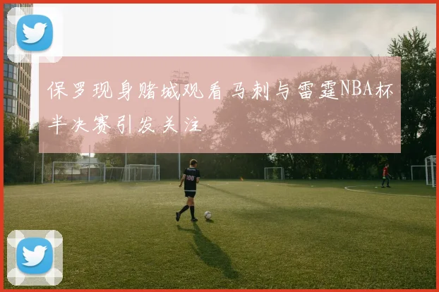 保罗现身赌城观看马刺与雷霆NBA杯半决赛引发关注