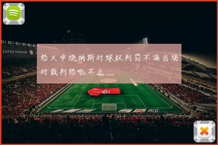 怒火中烧纳斯对球权判罚不满当场对裁判怒吼不止