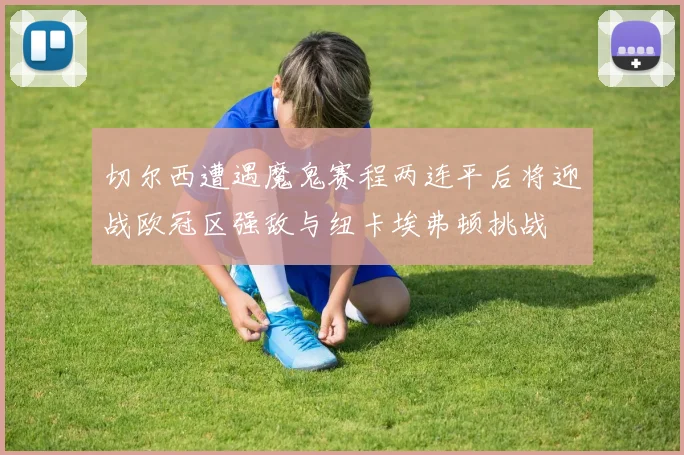 切尔西遭遇魔鬼赛程两连平后将迎战欧冠区强敌与纽卡埃弗顿挑战