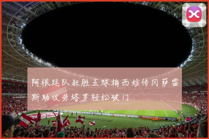 阿根廷队狂胜五球梅西妙传冈萨雷斯助攻劳塔罗轻松破门