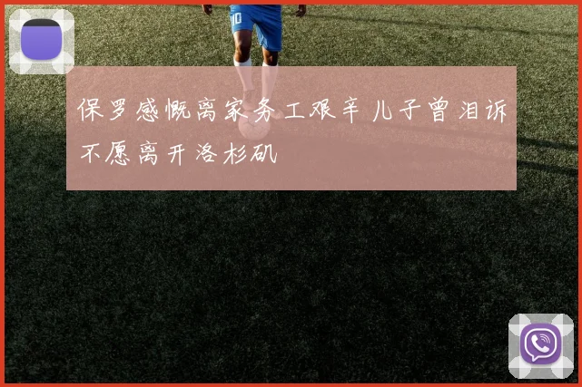 保罗感慨离家务工艰辛儿子曾泪诉不愿离开洛杉矶