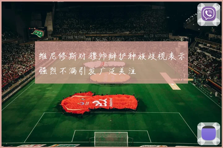 维尼修斯对穆帅辩护种族歧视表示强烈不满引发广泛关注