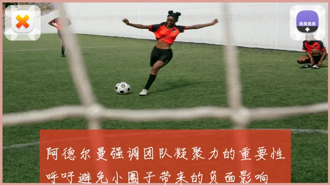 阿德尔曼强调团队凝聚力的重要性呼吁避免小圈子带来的负面影响