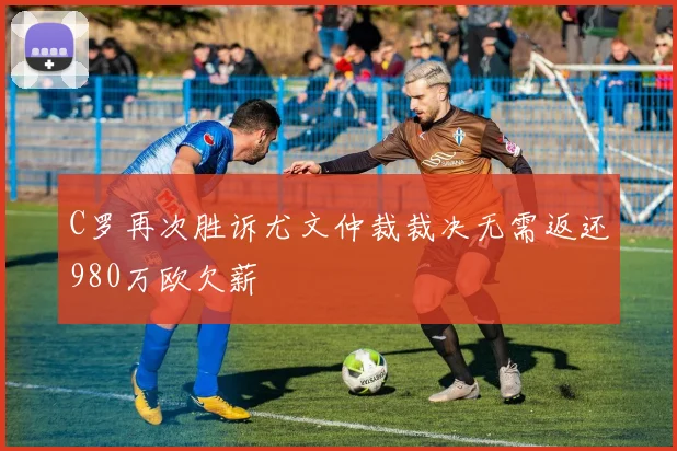 C罗再次胜诉尤文仲裁裁决无需返还980万欧欠薪