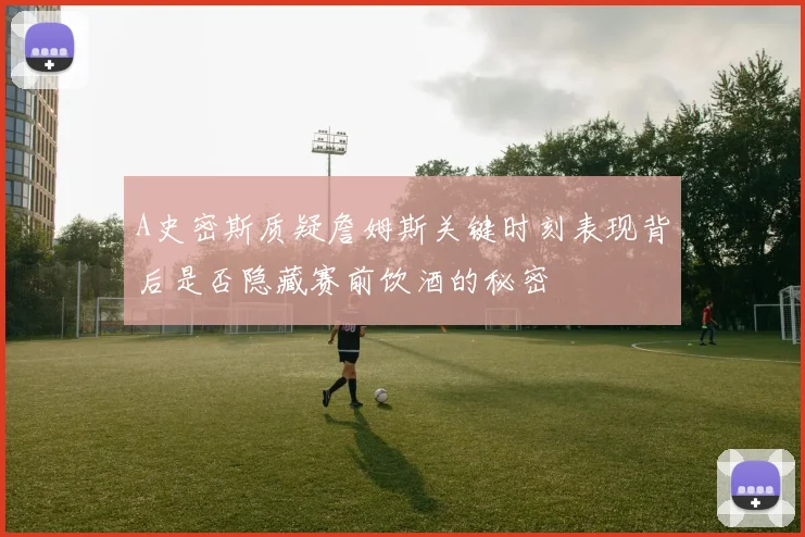 A史密斯质疑詹姆斯关键时刻表现背后是否隐藏赛前饮酒的秘密