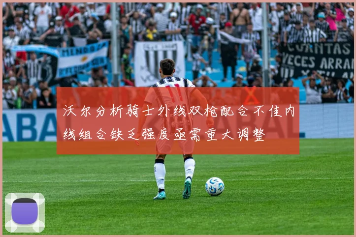 沃尔分析骑士外线双枪配合不佳内线组合缺乏强度亟需重大调整