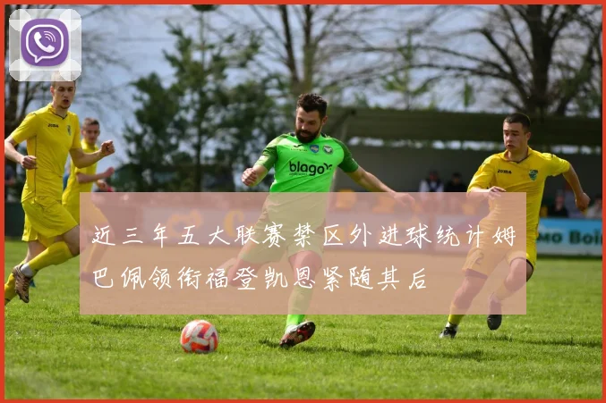 近三年五大联赛禁区外进球统计姆巴佩领衔福登凯恩紧随其后