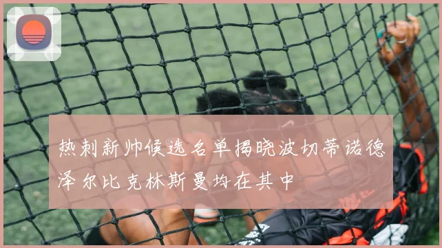 热刺新帅候选名单揭晓波切蒂诺德泽尔比克林斯曼均在其中