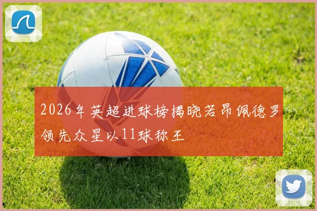 2026年英超进球榜揭晓若昂佩德罗领先众星以11球称王