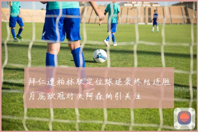 拜仁遭柏林联定位球逆袭终结连胜月底欧冠对决阿森纳引关注